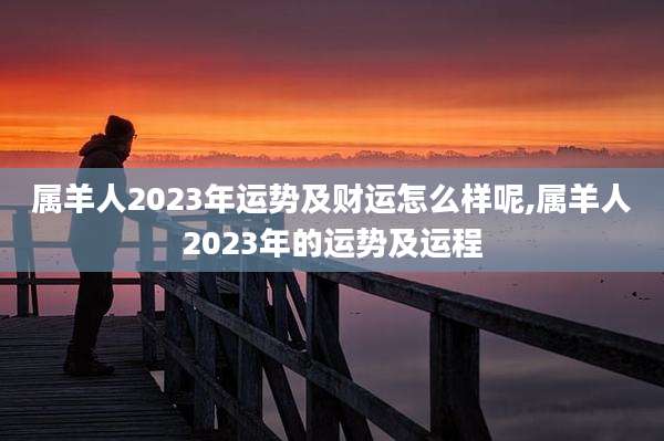 属羊人2023年运势及财运怎么样呢,属羊人2023年的运势及运程