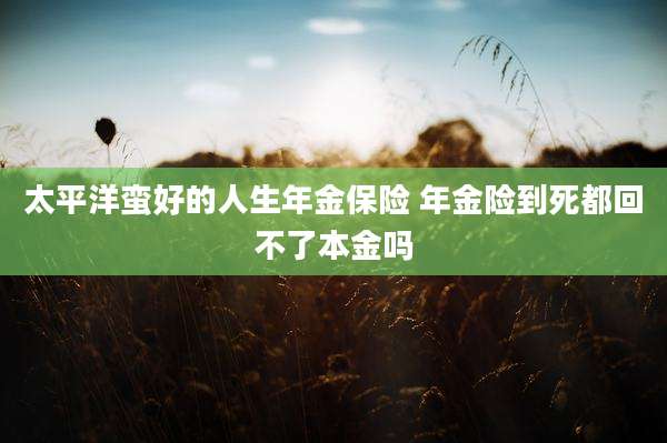 太平洋蛮好的人生年金保险 年金险到死都回不了本金吗
