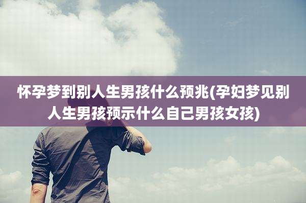 怀孕梦到别人生男孩什么预兆(孕妇梦见别人生男孩预示什么自己男孩女孩)