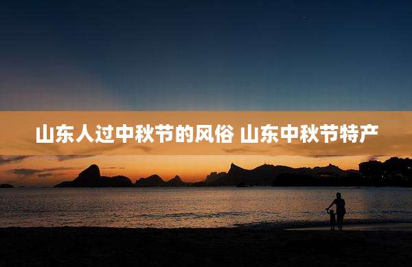 山东人过中秋节的风俗 山东中秋节特产