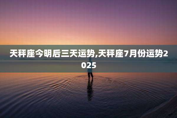 天秤座今明后三天运势,天秤座7月份运势2025