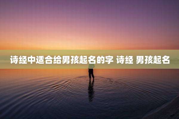 诗经中适合给男孩起名的字 诗经 男孩起名