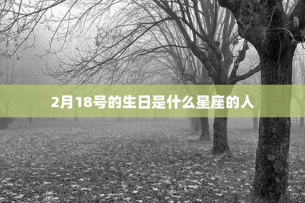 2月18号的生日是什么星座的人