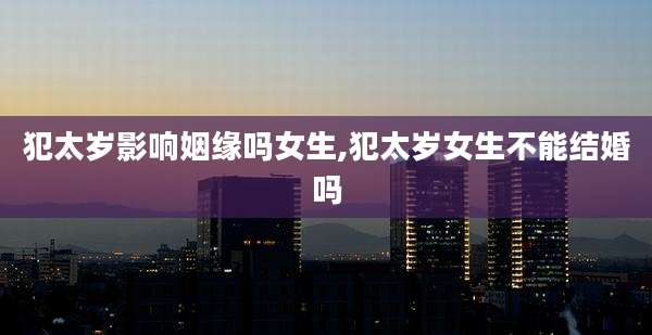犯太岁影响姻缘吗女生,犯太岁女生不能结婚吗