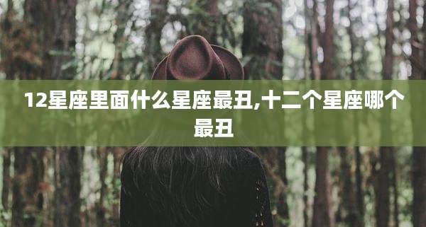 12星座里面什么星座最丑,十二个星座哪个最丑