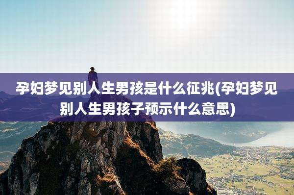 孕妇梦见别人生男孩是什么征兆(孕妇梦见别人生男孩子预示什么意思)