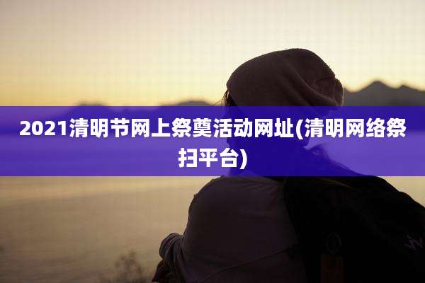 2021清明节网上祭奠活动网址(清明网络祭扫平台)
