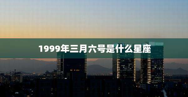 1999年三月六号是什么星座