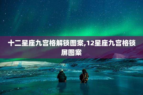 十二星座九宫格解锁图案,12星座九宫格锁屏图案