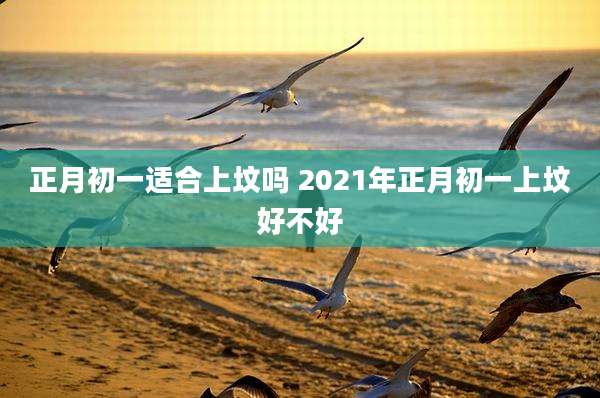 正月初一适合上坟吗 2021年正月初一上坟好不好