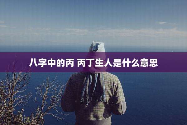 八字中的丙 丙丁生人是什么意思