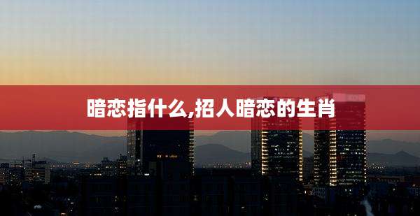 暗恋指什么,招人暗恋的生肖