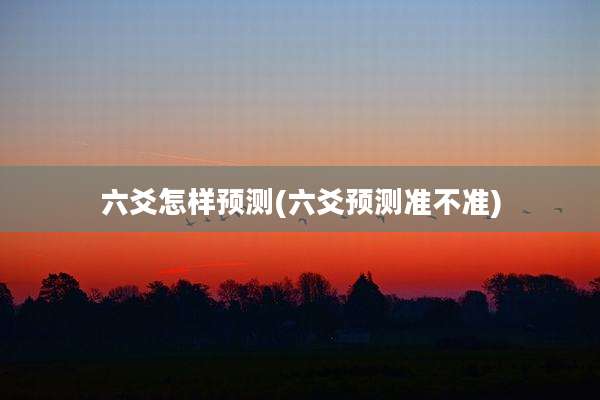 六爻怎样预测(六爻预测准不准)