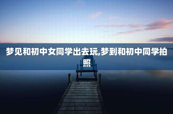 梦见和初中女同学出去玩,梦到和初中同学拍照