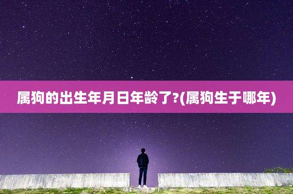 属狗的出生年月日年龄了?(属狗生于哪年)