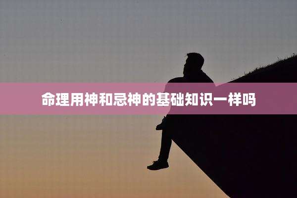 命理用神和忌神的基础知识一样吗