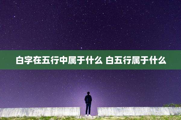白字在五行中属于什么 白五行属于什么