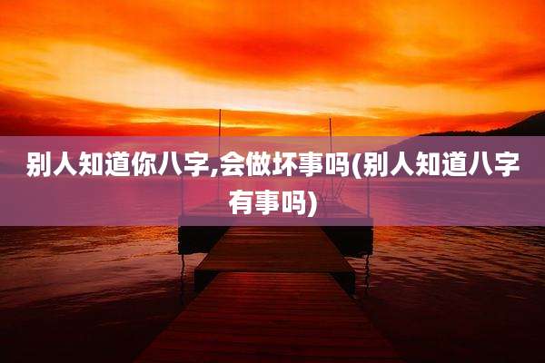 别人知道你八字,会做坏事吗(别人知道八字有事吗)