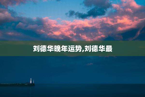 刘德华晚年运势,刘德华最