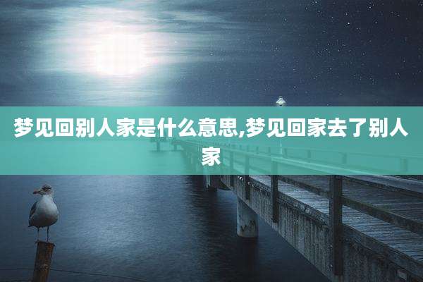 梦见回别人家是什么意思,梦见回家去了别人家