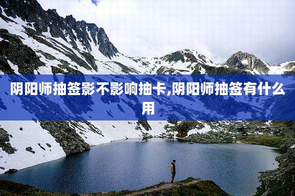 阴阳师抽签影不影响抽卡,阴阳师抽签有什么用