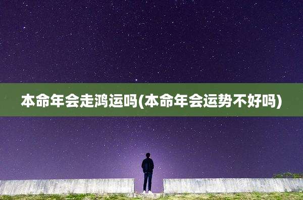 本命年会走鸿运吗(本命年会运势不好吗)