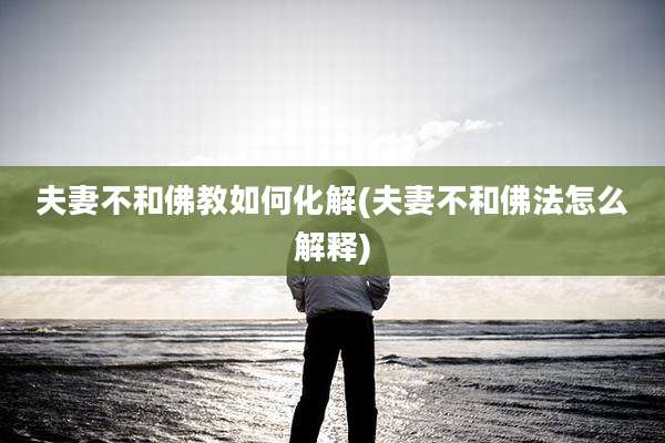 夫妻不和佛教如何化解(夫妻不和佛法怎么解释)
