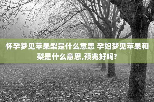 怀孕梦见苹果梨是什么意思 孕妇梦见苹果和梨是什么意思,预兆好吗?