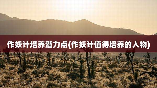 作妖计培养潜力点(作妖计值得培养的人物)
