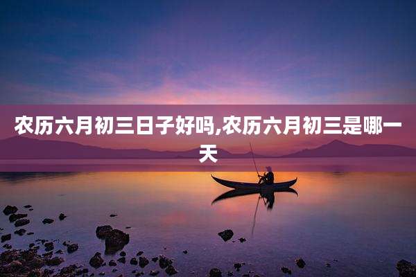 农历六月初三日子好吗,农历六月初三是哪一天