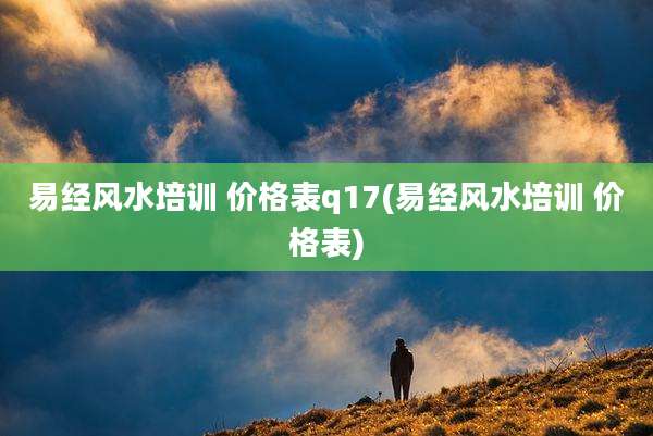 易经风水培训 价格表q17(易经风水培训 价格表)