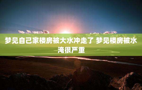 梦见自己家楼房被大水冲走了 梦见楼房被水淹很严重
