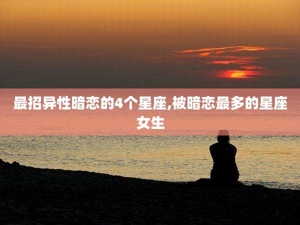 最招异性暗恋的4个星座,被暗恋最多的星座女生