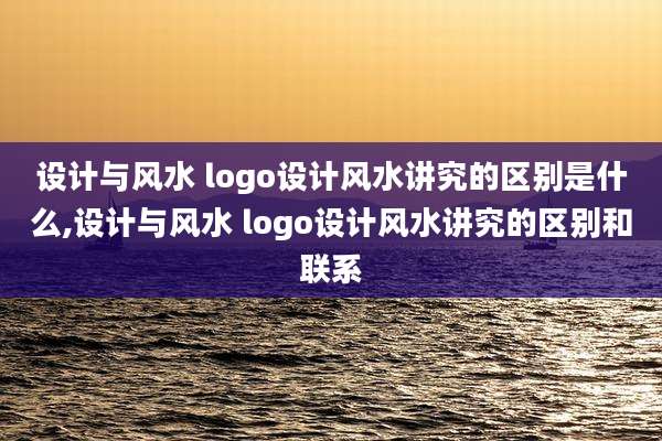 设计与风水 logo设计风水讲究的区别是什么,设计与风水 logo设计风水讲究的区别和联系