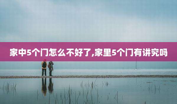 家中5个门怎么不好了,家里5个门有讲究吗