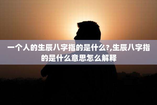 一个人的生辰八字指的是什么?,生辰八字指的是什么意思怎么解释