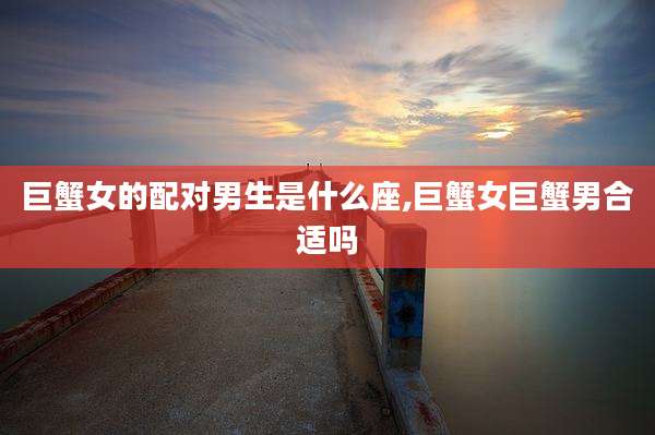 巨蟹女的配对男生是什么座,巨蟹女巨蟹男合适吗