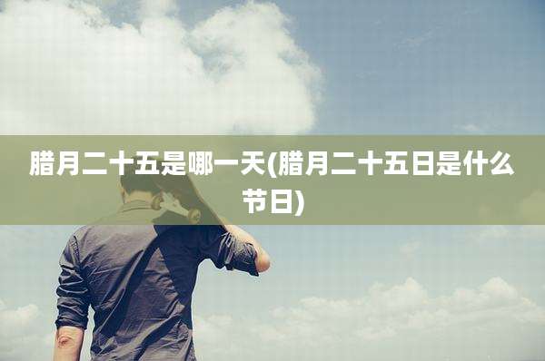 腊月二十五是哪一天(腊月二十五日是什么节日)
