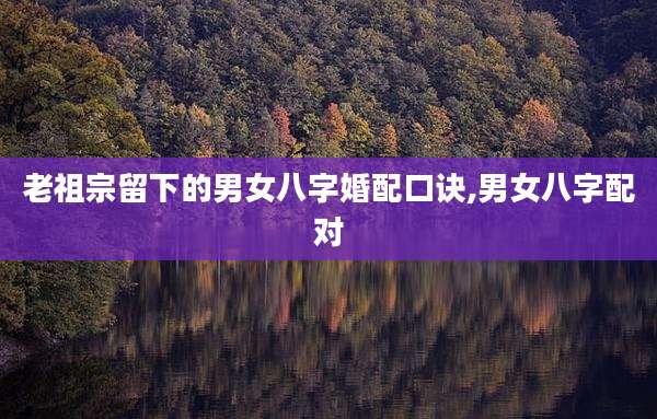 老祖宗留下的男女八字婚配口诀,男女八字配对