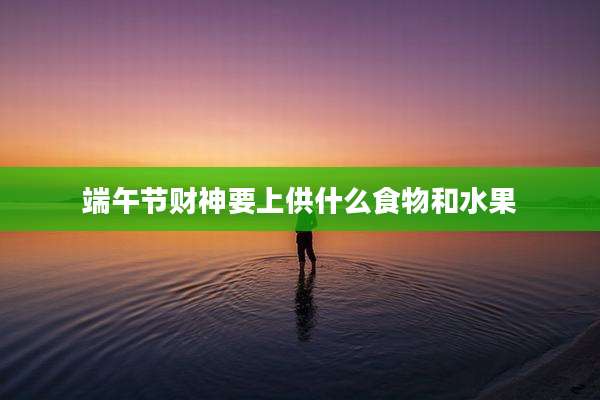 端午节财神要上供什么食物和水果