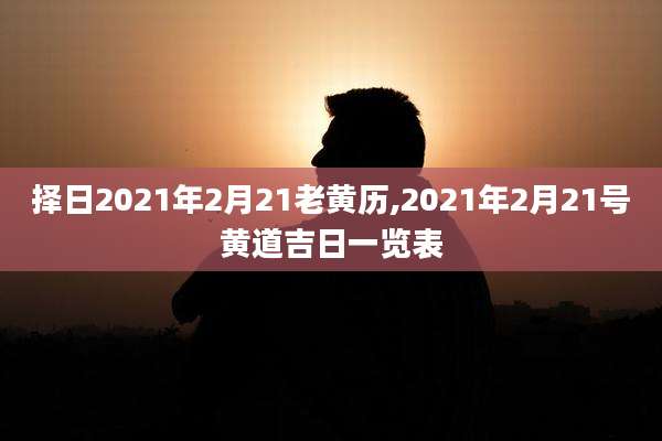 择日2021年2月21老黄历,2021年2月21号黄道吉日一览表