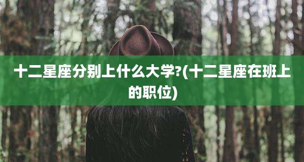 十二星座分别上什么大学?(十二星座在班上的职位)