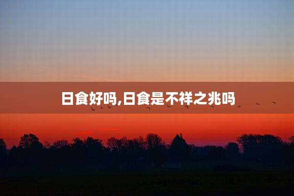 日食好吗,日食是不祥之兆吗