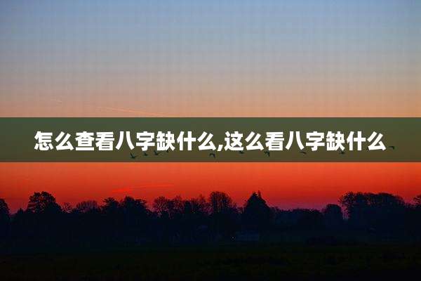 怎么查看八字缺什么,这么看八字缺什么