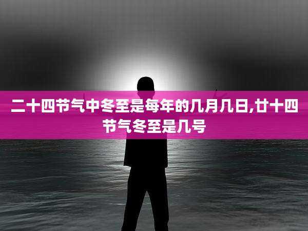 二十四节气中冬至是每年的几月几日,廿十四节气冬至是几号