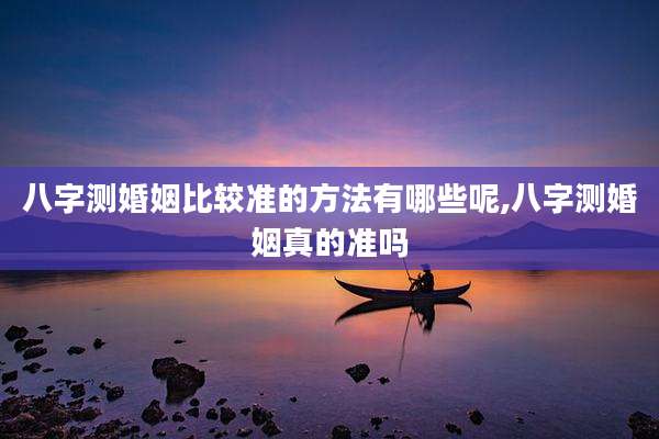 八字测婚姻比较准的方法有哪些呢,八字测婚姻真的准吗