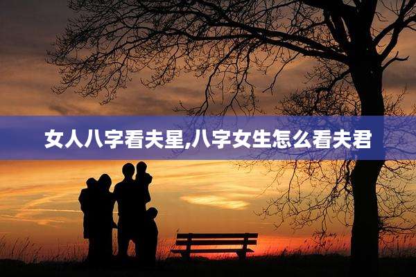 女人八字看夫星,八字女生怎么看夫君