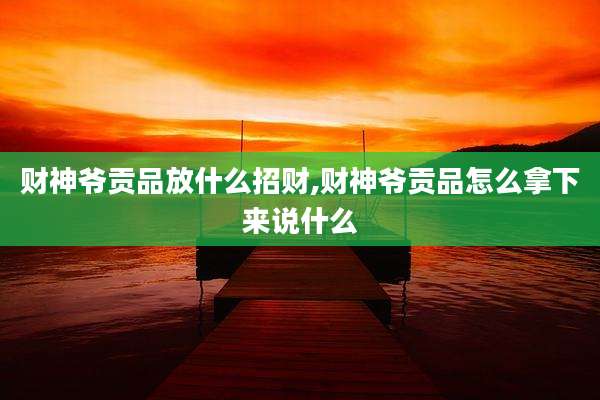 财神爷贡品放什么招财,财神爷贡品怎么拿下来说什么