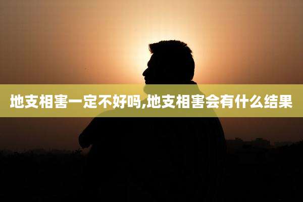 地支相害一定不好吗,地支相害会有什么结果