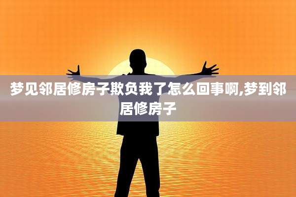 梦见邻居修房子欺负我了怎么回事啊,梦到邻居修房子